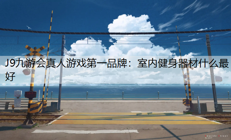 J9九游会真人游戏第一品牌：室内健身器材什么最好