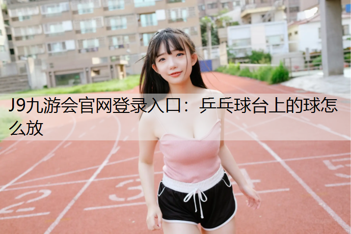 J9九游会官网登录入口：乒乓球台上的球怎么放