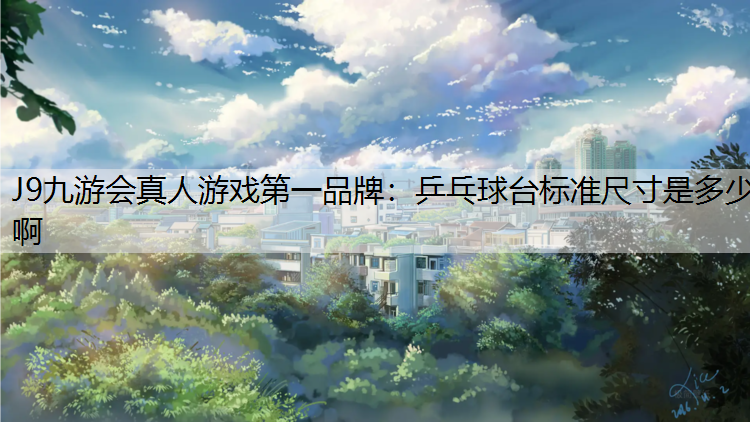 J9九游会真人游戏第一品牌：乒乓球台标准尺寸是多少啊