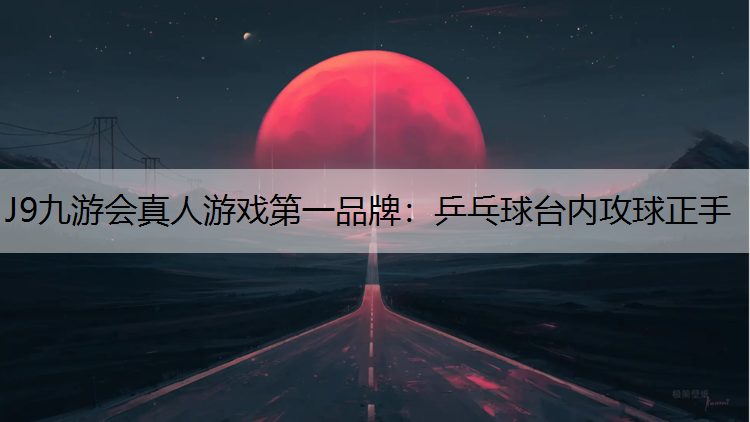 J9九游会真人游戏第一品牌：乒乓球台内攻球正手