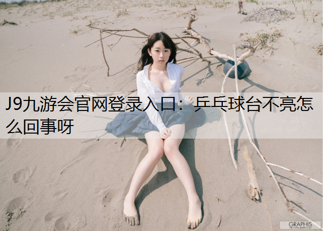 J9九游会官网登录入口：乒乓球台不亮怎么回事呀