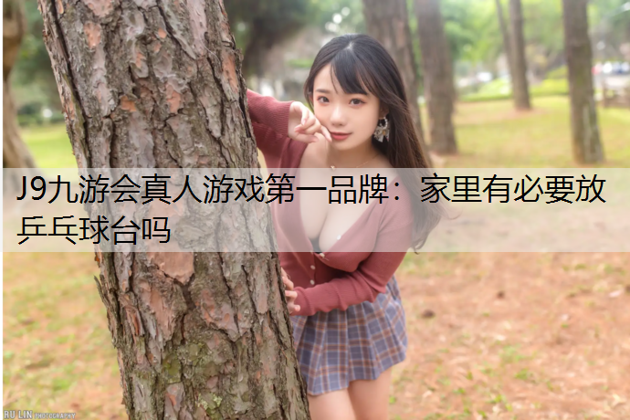 J9九游会真人游戏第一品牌：家里有必要放乒乓球台吗