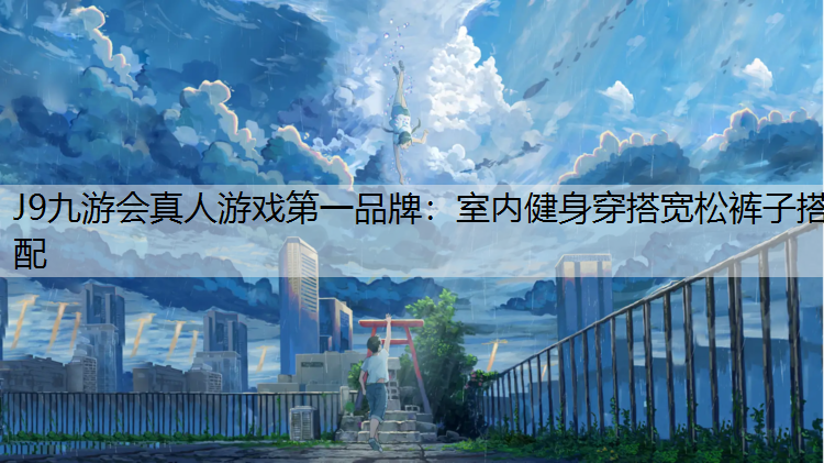 J9九游会真人游戏第一品牌：室内健身穿搭宽松裤子搭配