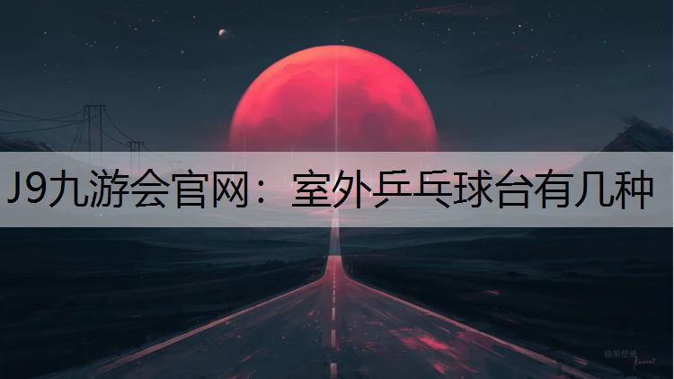 J9九游会官网：室外乒乓球台有几种