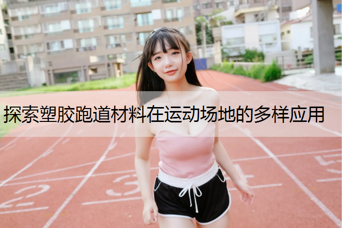 探索塑胶跑道材料在运动场地的多样应用