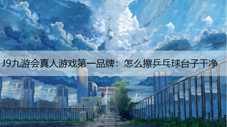 J9九游会真人游戏第一品牌：怎么擦乒乓球台子干净