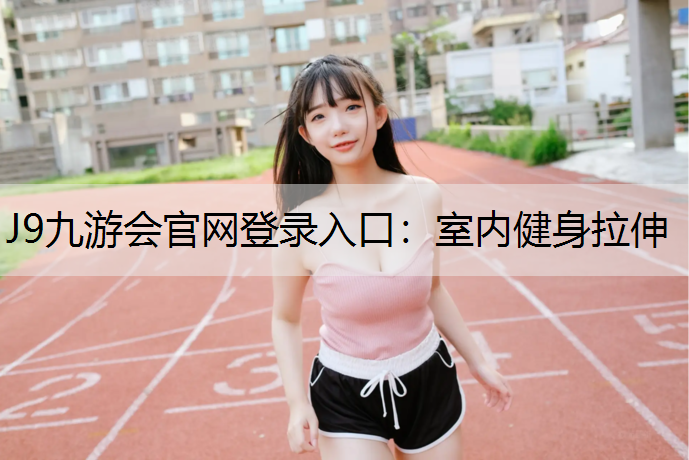 J9九游会官网登录入口：室内健身拉伸